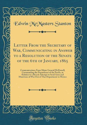 Letter From the Secretary of War, Communicating in Answer to a Resolution of the Senate of the 6th of January, 1865: Communications From Major General McDowell, Commanding the Department of the Pacific, in Relation to a Recent Attempt to Send Arms