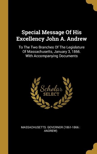 Special Message Of His Excellency John A. Andrew: To The Two Branches Of The Legislature Of Massachusetts, January 3, 1866. With Accompanying Documents
