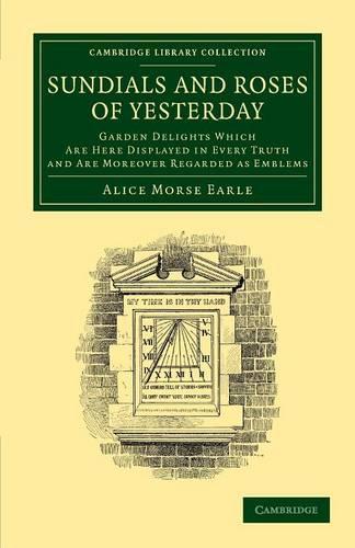 Sundials and Roses of Yesterday: Garden Delights Which Are Here Displayed in Every Truth and Are Moreover Regarded as Emblems(Cambridge Library Collection - Physical Sciences)