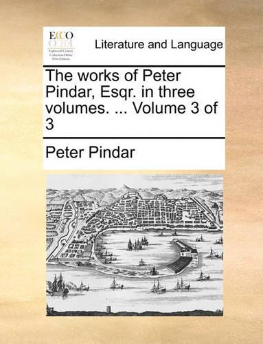 The Works of Peter Pindar, Esqr. in Three Volumes. ... Volume 3 of 3