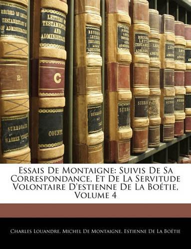 Essais De Montaigne: Suivis De Sa Correspondance, Et De La Servitude Volontaire D'estienne De La Boétie, Volume 4(French)