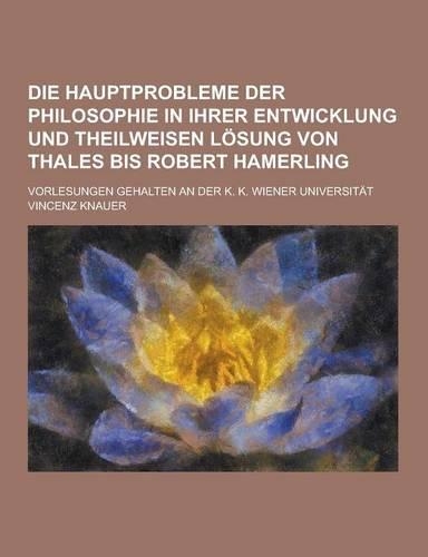 Die Hauptprobleme Der Philosophie in Ihrer Entwicklung Und Theilweisen Losung Von Thales Bis Robert Hamerling; Vorlesungen Gehalten an Der K. K. Wiene