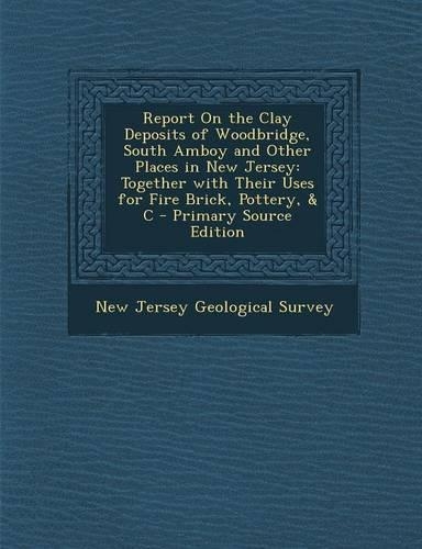 Report on the Clay Deposits of Woodbridge, South Amboy and Other Places in New Jersey: Together with Their Uses for Fire Brick, Pottery, & C - Primary(English)