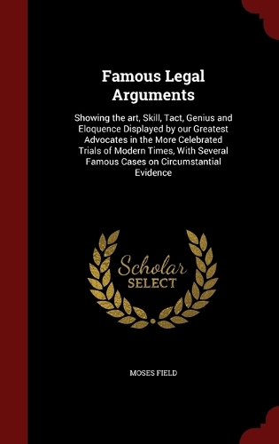 Famous Legal Arguments: Showing the art, Skill, Tact, Genius and Eloquence Displayed by our Greatest Advocates in the More Celebrated Trials of Modern Times, With Several F
