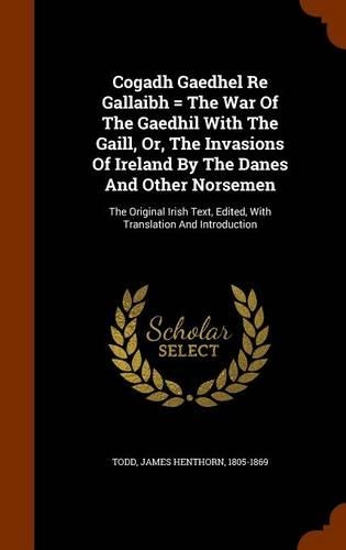 Cogadh Gaedhel Re Gallaibh = the War of the Gaedhil with the Gaill, Or, the Invasions of Ireland by the Danes and Other Norsemen