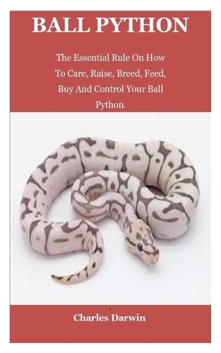 Ball Python: Ball Python: The Essential Rule On How To Care, Raise, Breed, Feed, Buy And Control Your Ball Python.