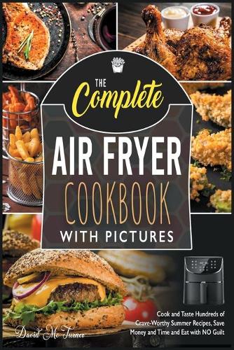 The Complete Air Fryer Cookbook with Pictures: Cook and Taste Hundreds of Crave-Worthy Summer Recipes, Save Money and Time and Eat with NO Guilt