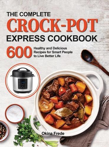 The Complete Crock-Pot Express Cookbook: 600 Healthy and Delicious Recipes for Smart People to Live Better Life