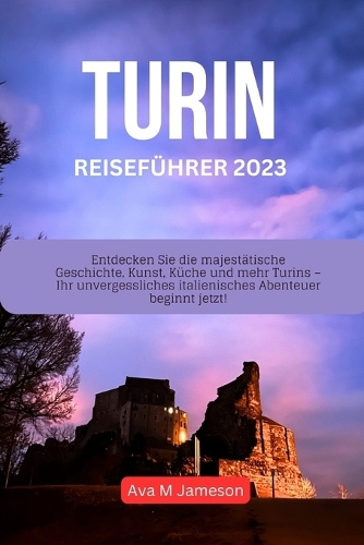 Turin Reiseführer 2023: Entdecken Sie die majestätische Geschichte, Kunst, Küche und mehr Turins - Ihr unvergessliches italienisches Abenteuer beginnt jetzt!