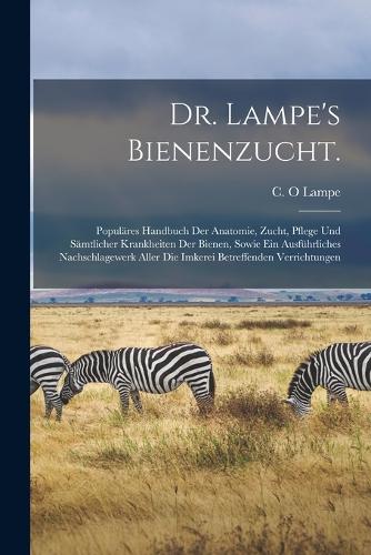 Dr. Lampe's Bienenzucht.: Populäres handbuch der anatomie, zucht, pflege und sämtlicher krankheiten der bienen, sowie ein ausführliches nachschlagewerk aller die imkerei betr