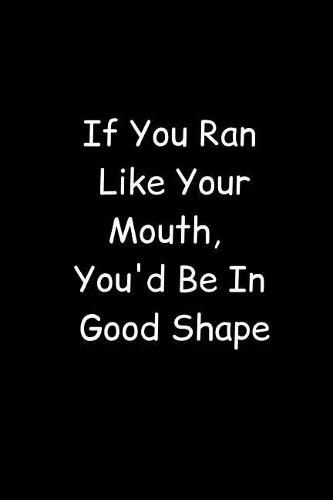 If You Ran Like Your Mouth, You'd Be In Good Shape: Fun Gag Gift Journal Notebook