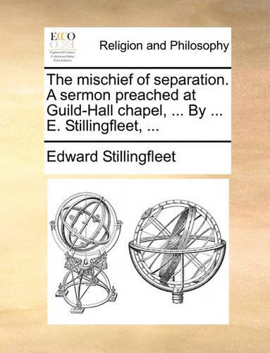 The Mischief of Separation. a Sermon Preached at Guild-Hall Chapel, ... by ... E. Stillingfleet, ...