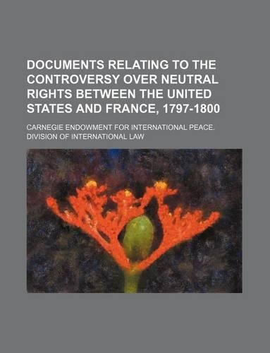 Documents Relating to the Controversy Over Neutral Rights Between the United States and France, 1797-1800