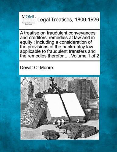 treatise on fraudulent conveyances and creditors' remedies at law and in equity: including a consideration of the provisions of the bankruptcy law applicable to fraudulent transfers and the remedies therefor .... Volume 1 of 2(English)