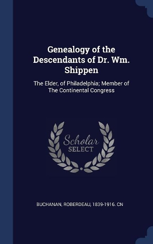 Genealogy of the Descendants of Dr. Wm. Shippen: The Elder, of Philadelphia; Member of The Continental Congress