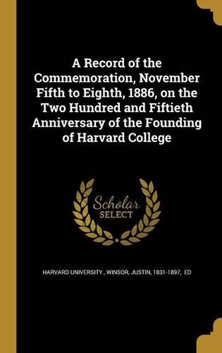 A Record of the Commemoration, November Fifth to Eighth, 1886, on the Two Hundred and Fiftieth Anniversary of the Founding of Harvard College