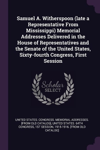 Samuel A. Witherspoon (Late a Representative from Mississippi) Memorial Addresses Delivered in the House of Representatives and the Senate of the United States, Sixty-Fourth Congress, First Session