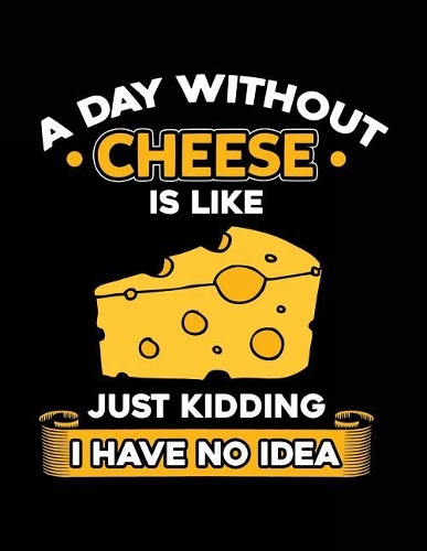 A Day Without Cheese Is Like Just Kidding I Have No Idea
