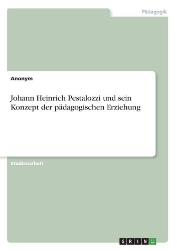 Johann Heinrich Pestalozzi und sein Konzept der pädagogischen Erziehung