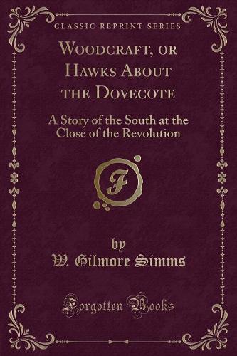 Woodcraft, or Hawks about the Dovecote: A Story of the South at the Close of the Revolution (Classic Reprint)