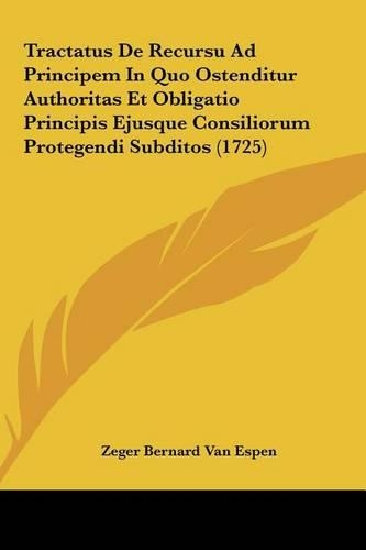 Tractatus de Recursu Ad Principem in Quo Ostenditur Authoritas Et Obligatio Principis Ejusque Consiliorum Protegendi Subditos (1725)