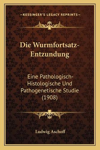 Wurmfortsatz-Entzundung: Eine Pathologisch-Histologische Und Pathogenetische Studie (1908)(German)