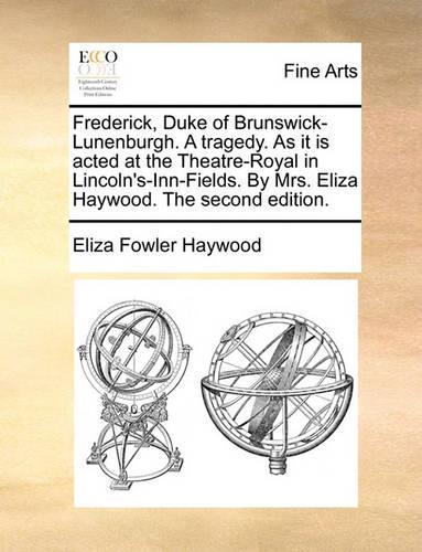 Frederick, Duke of Brunswick-Lunenburgh. a Tragedy. as It Is Acted at the Theatre-Royal in Lincoln's-Inn-Fields. by Mrs. Eliza Haywood. the Second Edition.: (English)