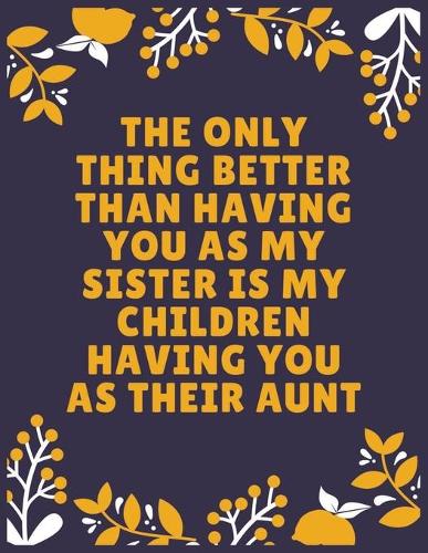 The only thing better than having you as my sister is my children having you as their aunt: Sister journal book - Best Gift For Sister - Journal For Cute Sister - 120 Pages - Large (8.5 x 11 inches)