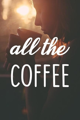 All The Coffee: Line Journal, Diary Or Notebook For Coffee Gift. 110 Story Paper Pages. 6 in x 9 in Cover.