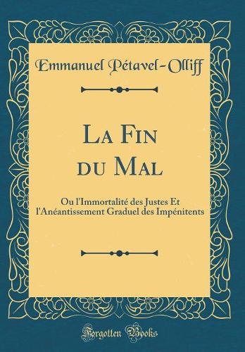 La Fin du Mal: Ou l'Immortalité des Justes Et l'Anéantissement Graduel des Impénitents (Classic Reprint)
