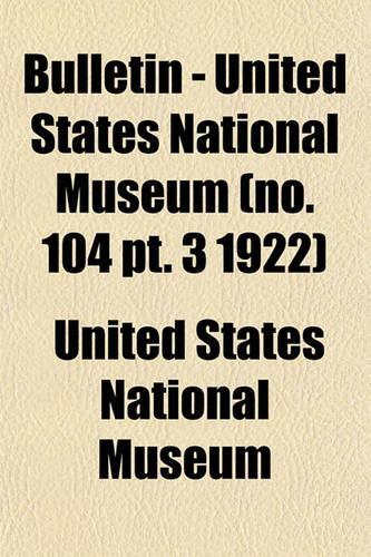 Bulletin - United States National Museum (No. 104 PT. 3 1922)