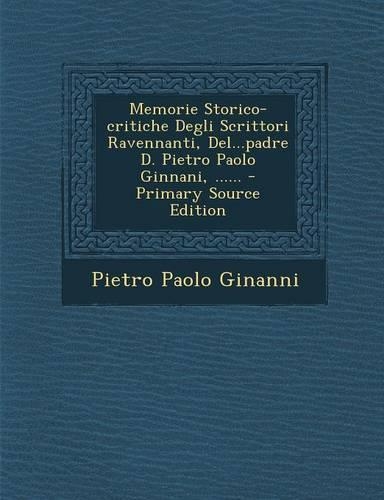 Memorie Storico-critiche Degli Scrittori Ravennanti, Del...padre D. Pietro Paolo Ginnani, ...... - Primary Source Edition