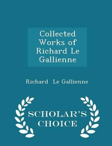 Collected Works of Richard Le Gallienne - Scholar's Choice Edition