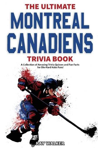 Ultimate Montreal Canadiens Trivia Book: A Collection of Amazing Trivia Quizzes and Fun Facts for Die-Hard Habs Fans!