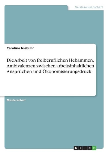 Die Arbeit von freiberuflichen Hebammen. Ambivalenzen zwischen arbeitsinhaltlichen Ansprüchen und Ökonomisierungsdruck