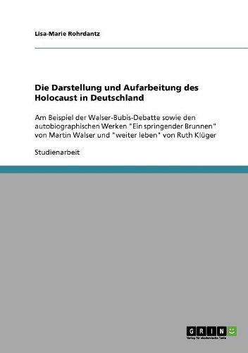 Die Darstellung und Aufarbeitung des Holocaust in Deutschland: Am Beispiel der Walser-Bubis-Debatte sowie den autobiographischen Werken "Ein springender Brunnen" von Martin Walser und "weiter leben" von Ruth Klü(German)