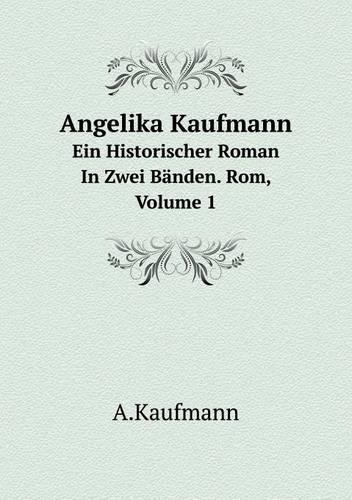 Angelika Kaufmann Ein Historischer Roman In Zwei Bänden. Rom, Volume 1