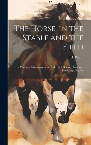 Horse, in the Stable and the Field: His Varieties, Management in Health and Disease, Anatomy, Physiology, Etc.Etc