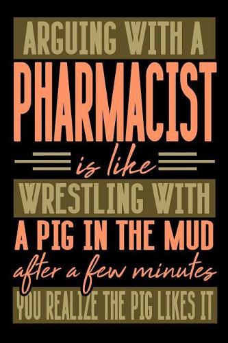 Arguing with a PHARMACIST is like wrestling with a pig in the mud. After a few minutes you realize the pig likes it.
