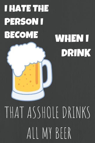 I Hate Person I Become When I Drink That Asshole Drinks All My Beer