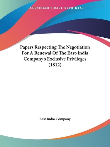 Papers Respecting The Negotiation For A Renewal Of The East-India Companya -- S Exclusive Privileges (1812)