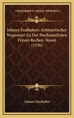 Johann Faulhabers Arithmetischer Wegweiser Zu Der Hochnutzlichen Freyen Rechen- Kunst (1736): (German)