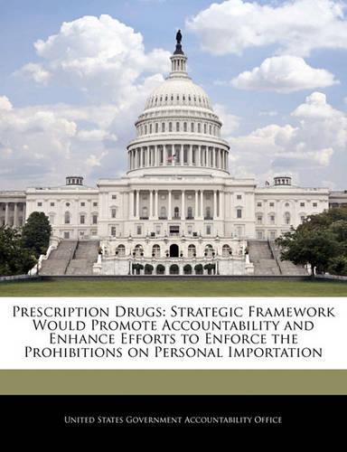 Prescription Drugs: Strategic Framework Would Promote Accountability and Enhance Efforts to Enforce the Prohibitions on Personal Importation(English)