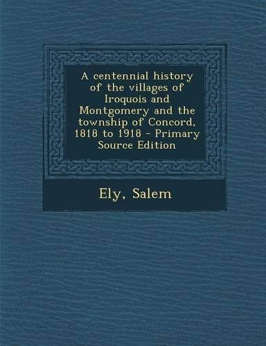A Centennial History of the Villages of Iroquois and Montgomery and the Township of Concord, 1818 to 1918 - Primary Source Edition
