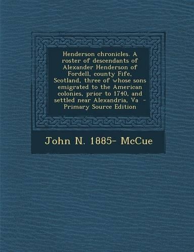 Henderson Chronicles. a Roster of Descendants of Alexander Henderson of Fordell, County Fife, Scotland, Three of Whose Sons Emigrated to the American Colonies, Prior to 1740, and Settled Near Alexandria, Va
