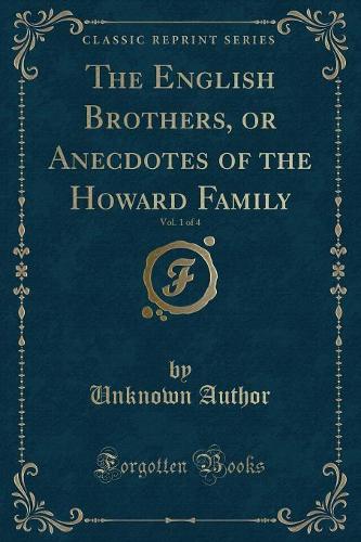 The English Brothers, or Anecdotes of the Howard Family, Vol. 1 of 4 (Classic Reprint): (English)