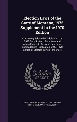Election Laws of the State of Montana, 1975 Supplement to the 1970 Edition: Containing Selected Provisions of the 1972 Constitution of Montana and Amendments to Acts and New Laws Enacted Since Publication of the 1970 Edition