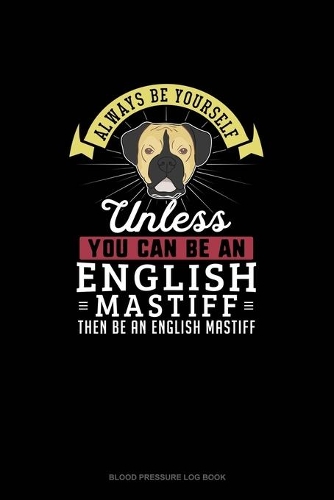 Always Be Yourself Unless You Can Be An English Mastiff Then Be An English Mastiff: Blood Pressure Log Book(368 Blood Pressure Log Book)