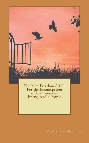 The New Freedom A Call For the Emancipation of the Generous Energies of a People