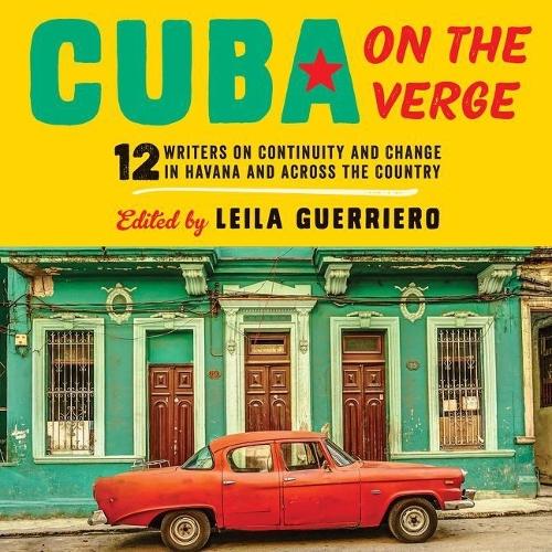 Cuba on the Verge Lib/E: 12 Writers on Continuity and Change in Havana and Across the Country